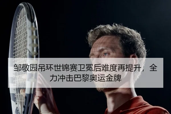 邹敬园吊环世锦赛卫冕后难度再提升，全力冲击巴黎奥运金牌